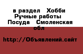  в раздел : Хобби. Ручные работы » Посуда . Смоленская обл.